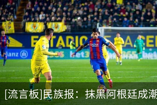 [流言板]民族报：抹黑阿根廷成潮流，这背后是很多人在靠流量赚钱